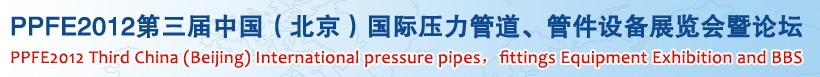 PPFE2012第三屆中國（北京）國際壓力管道、管件設(shè)備展覽會暨論壇